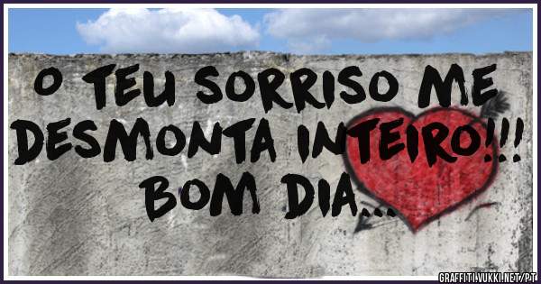 O teu sorriso me desmonta inteiro!!! Bom dia...