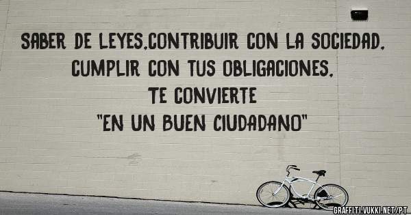 Saber de leyes,contribuir con la sociedad,
cumplir con tus obligaciones,

Te convierte 
 ''EN UN BUEN CIUDADANO'' 
