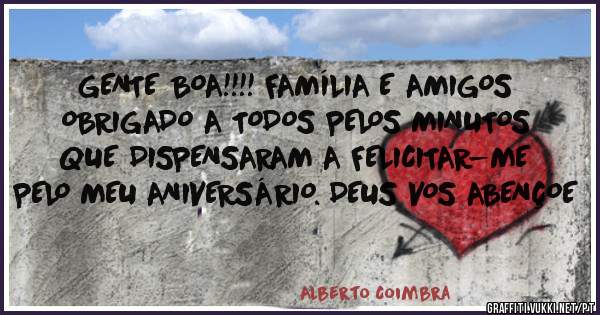 GENTE BOA!!!! FAMÍLIA E AMIGOS
OBRIGADO A TODOS PELOS MINUTOS QUE DISPENSARAM A FELICITAR-ME PELO MEU ANIVERSÁRIO. DEUS VOS ABENÇOE