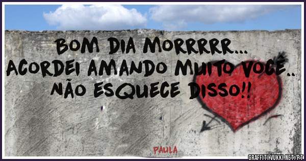 Bom dia morrrrr...
Acordei amando muito você.. 
Não esquece disso!! 