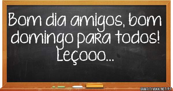 Bom dia amigos, bom domingo para todos!                                       Leçooo...