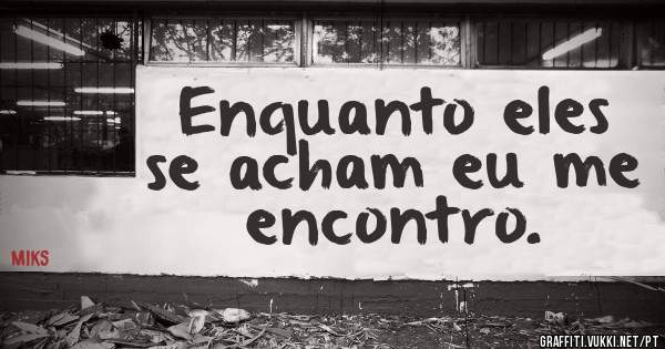 Enquanto eles se acham eu me encontro.