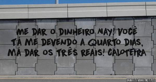 Me dar o dinheiro Nay! Você tá me devendo a quarto dias, má dar os três reais! CALOTEIRA