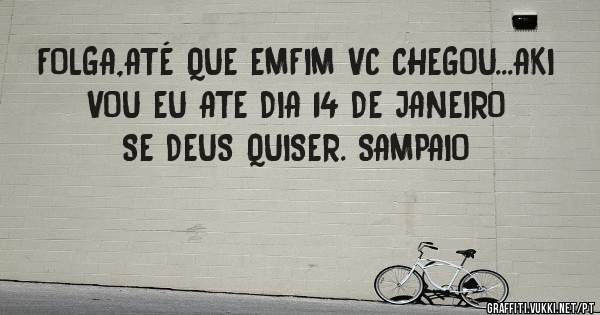 FOLGA,ATÉ QUE EMFIM VC CHEGOU...AKI VOU EU ATE DIA 14 DE JANEIRO SE DEUS QUISER. SAMPAIO