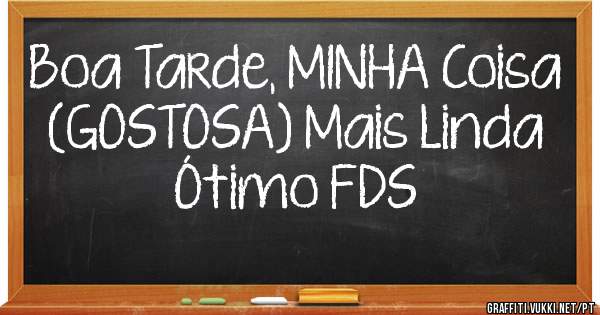 Boa Tarde, MINHA Coisa (GOSTOSA) Mais Linda
Ótimo FDS 