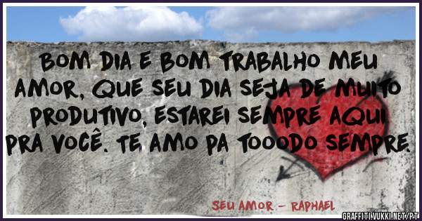 Bom dia e bom trabalho meu amor, que seu dia seja de muito produtivo, estarei sempre aqui pra você. Te amo pa tooodo sempre.