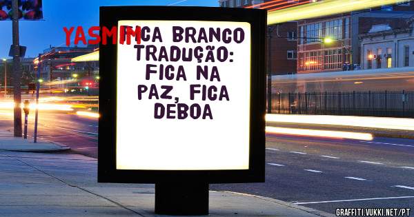 Fica branco

Tradução: Fica na paz, fica deboa