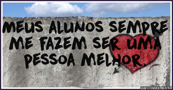 Meus alunos sempre me fazem ser uma pessoa melhor. 