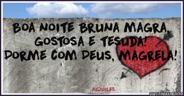 Boa noite Bruna magra, gostosa e tesuda! Dorme com Deus, magrela!
