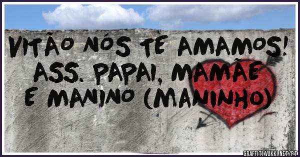 VITÃO NÓS TE AMAMOS!
ASS. PAPAI, MAMÃE E MANINO (maninho)