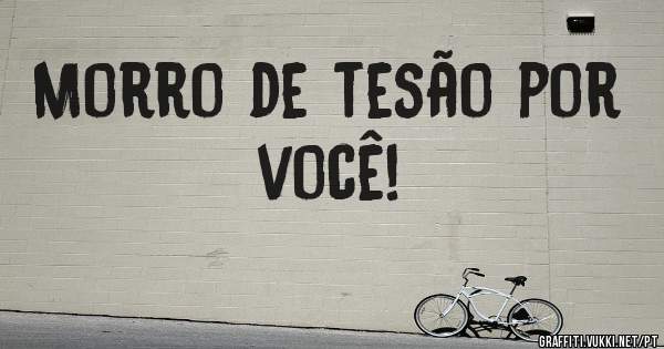 Morro de tesão por você!