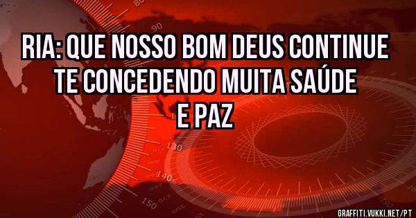 RIA: QUE NOSSO BOM DEUS CONTINUE TE CONCEDENDO MUITA SAÚDE E PAZ