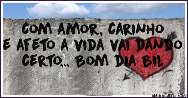 Com amor, carinho e afeto a vida vai dando certo... Bom dia Bil