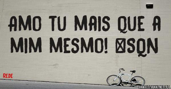 Amo tu mais que a mim mesmo! #SQN