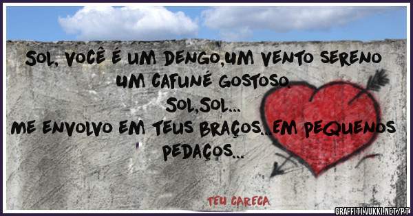Sol, você é um dengo,Um vento sereno
Um cafuné gostoso.
Sol,Sol...
Me envolvo em teus braços...Em pequenos pedaços
Pois sou louco por ti.