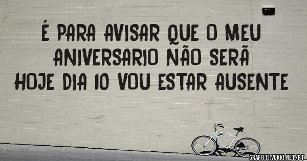 É PARA AVISAR QUE O MEU ANIVERSARIO NÃO SERÃ HOJE DIA 10 VOU ESTAR AUSENTE