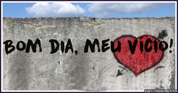 Bom dia, meu vício!