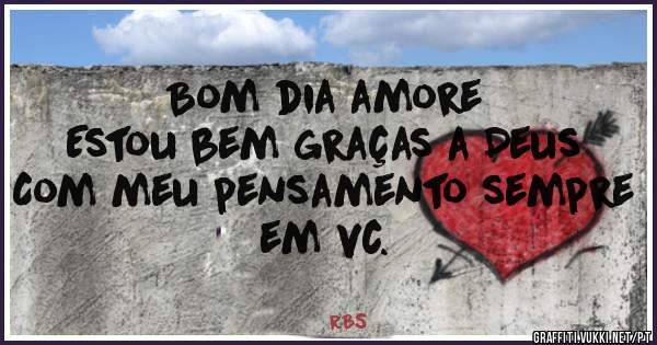 Bom dia amore 
Estou bem graças a Deus 
Com meu pensamento sempre em vc.