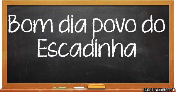 Bom dia povo do Escadinha 