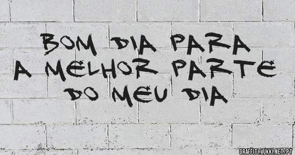 Bom dia para a melhor parte do meu dia 