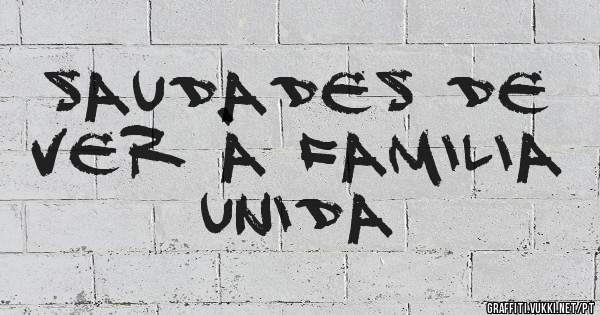 Saudades de ver à familia unida 