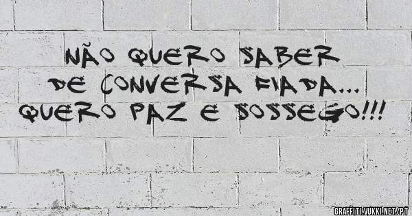 Não quero saber de conversa fiada...
Quero paz e sossego!!! 