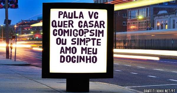 Paula vc quer casar comigo?sim ou sim?te amo meu docinho 