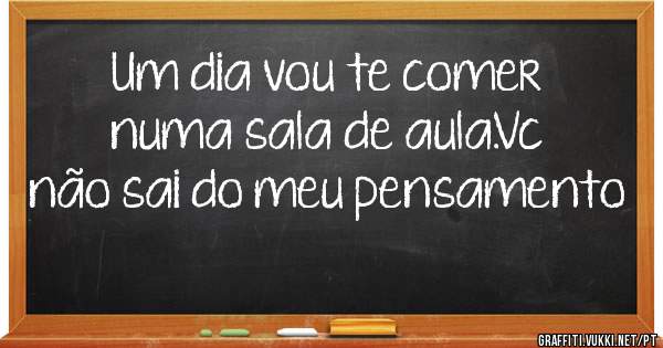 Um dia vou te comer numa sala de aula.Vc não sai do meu pensamento 