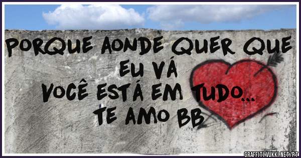 Porque aonde quer que eu vá
Você está em tudo...
te amo bb