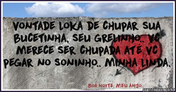vontade loka de chupar sua bucetinha, seu grelinho.. vc merece ser chupada até vc pegar no soninho.. minha linda.