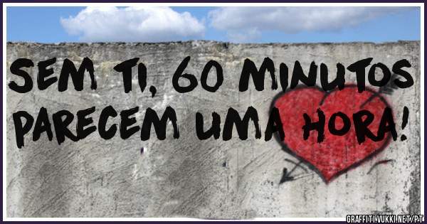 Sem ti, 60 minutos parecem uma hora! 