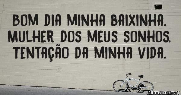 Bom dia minha baixinha. Mulher dos meus sonhos. Tentação da minha vida.