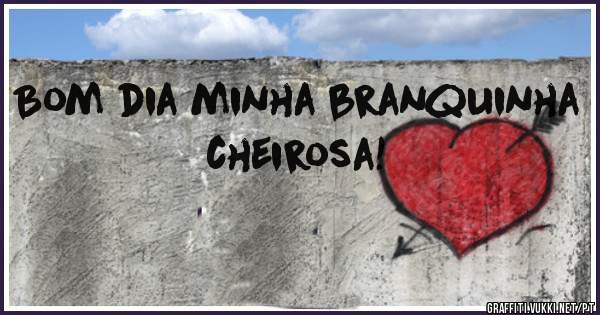 Bom dia minha branquinha cheirosa!

