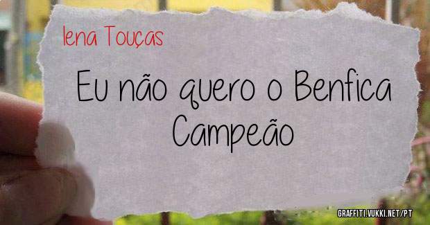 Eu não quero o Benfica Campeão 