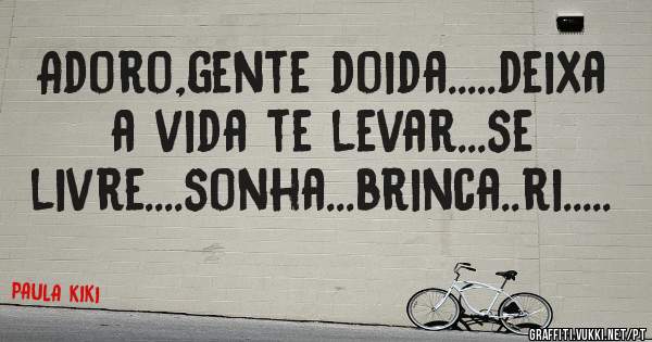 Adoro,gente doida.....deixa a vida te levar...se livre....sonha...brinca..ri.....