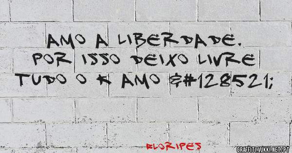 Amo a liberdade. Por isso deixo livre tudo o k amo 😉