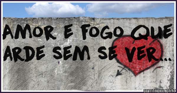 Amor e fogo que arde sem se ver...