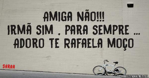 Amiga não!!!
Irmã sim , para sempre ...
Adoro te Rafaela moço 