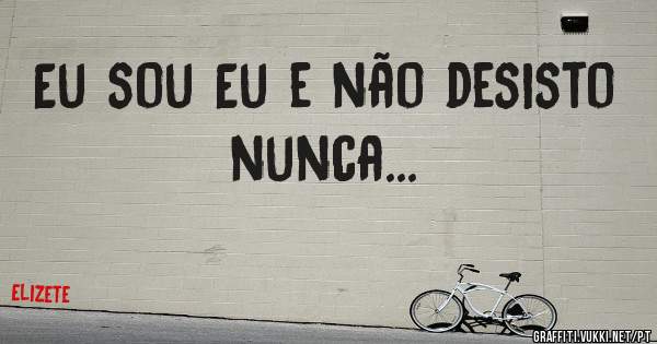 Eu sou Eu e não desisto nunca...