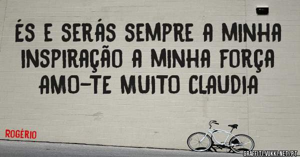 És e serás sempre a minha inspiração a minha força AMO-TE MUITO CLAUDIA