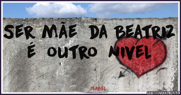 Ser mãe  da Beatriz  é  outro  nivel