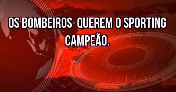 Os Bombeiros  querem o Sporting  Campeão. 