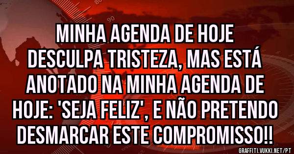 Minha agenda de hoje

Desculpa tristeza, mas está anotado na minha agenda de hoje: 'Seja Feliz', e não pretendo desmarcar este compromisso!!
