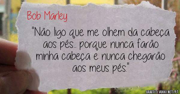 ''Não ligo que me olhem da cabeça aos pés... porque nunca farão minha cabeça e nunca chegarão aos meus pés.''
