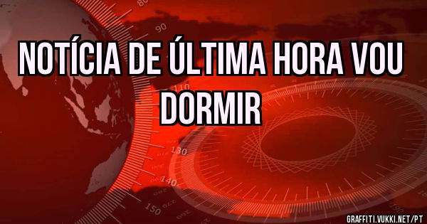 Notícia de última hora vou dormir