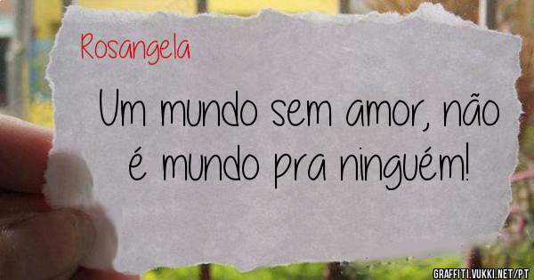 Um mundo sem amor, não é mundo pra ninguém!