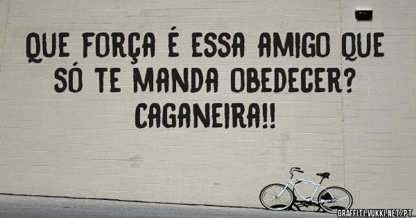 Que força é essa amigo que só te manda obedecer?     
Caganeira!!
                                                         