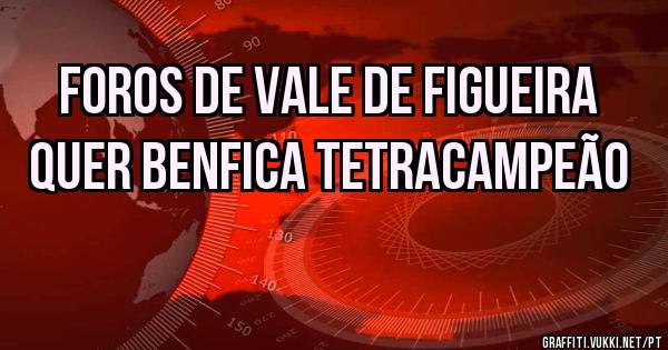 Foros de vale de figueira quer Benfica tetracampeão