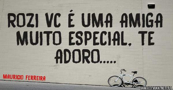 ROZI VC É UMA AMIGA MUITO ESPECIAL, TE ADORO.....