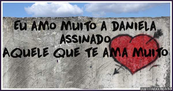 Eu amo muito a daniela assinado 
Aquele que te ama muito